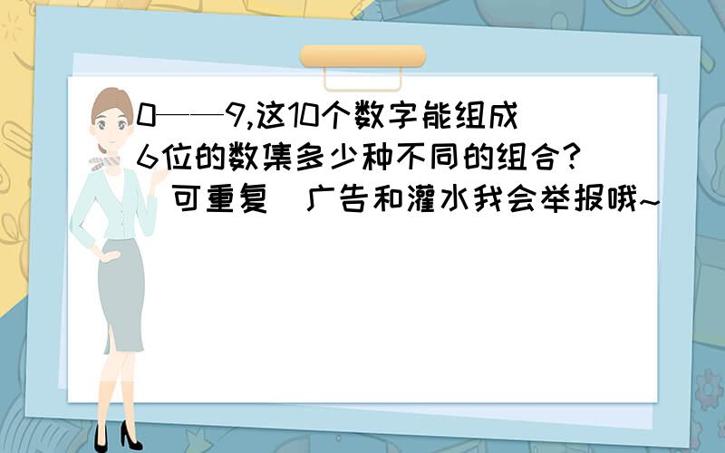 0——9,这10个数字能组成6位的数集多少种不同的组合?（可重复）广告和灌水我会举报哦~