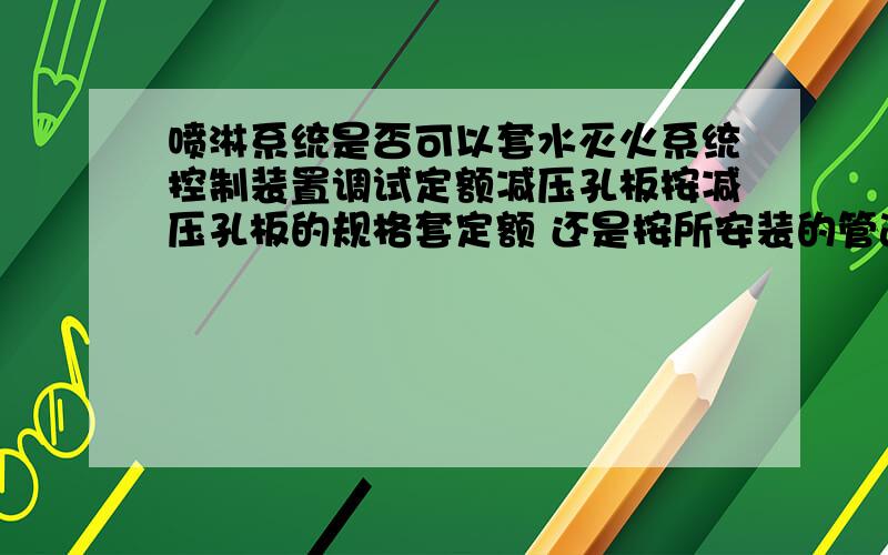 喷淋系统是否可以套水灭火系统控制装置调试定额减压孔板按减压孔板的规格套定额 还是按所安装的管道规格套定额