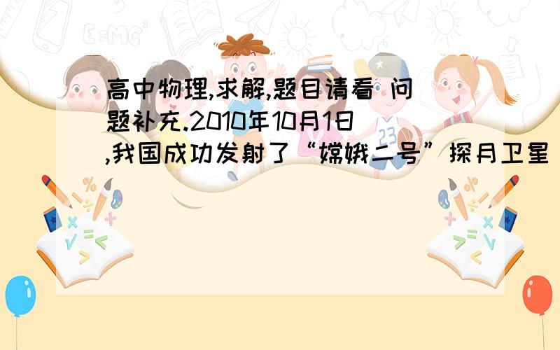 高中物理,求解,题目请看 问题补充.2010年10月1日,我国成功发射了“嫦娥二号”探月卫星．“嫦娥二号”在距月球表面100km高度的轨道上做圆周运动,这比“嫦娥一号”距月球表面200km的圆形轨