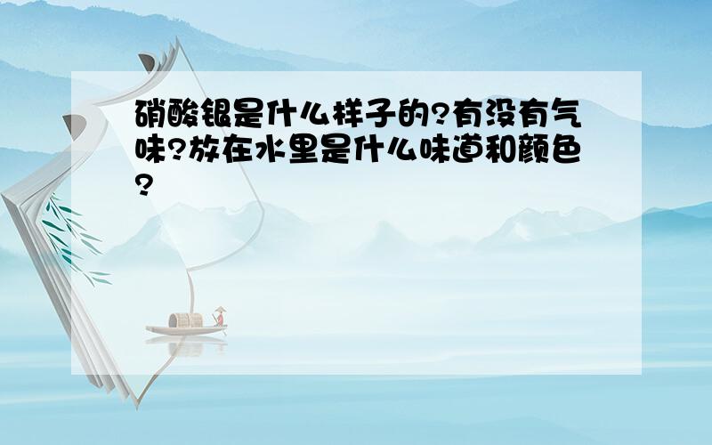 硝酸银是什么样子的?有没有气味?放在水里是什么味道和颜色?