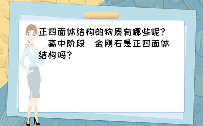 正四面体结构的物质有哪些呢?(高中阶段）金刚石是正四面体结构吗？