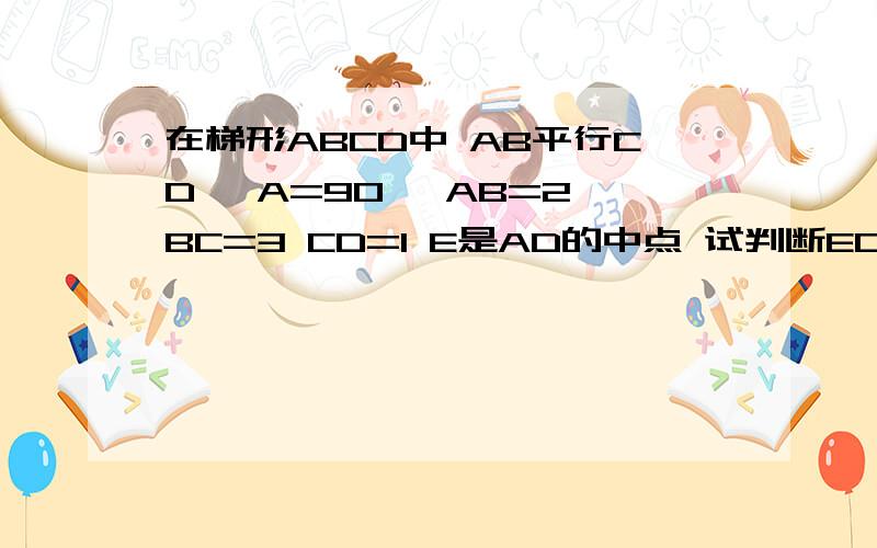 在梯形ABCD中 AB平行CD ∠A=90° AB=2 BC=3 CD=1 E是AD的中点 试判断EC与EB的位置关系并写出推理过程