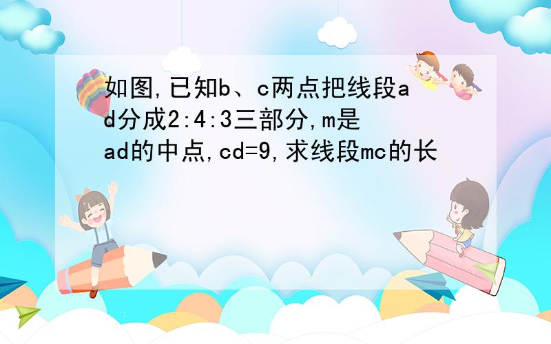 如图,已知b、c两点把线段ad分成2:4:3三部分,m是ad的中点,cd=9,求线段mc的长