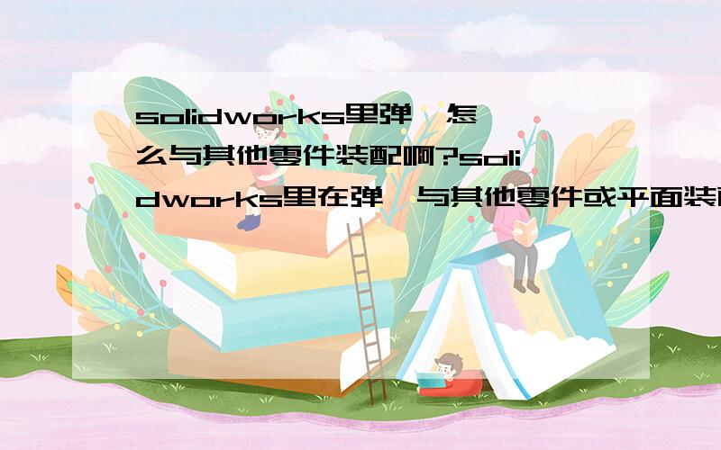 solidworks里弹簧怎么与其他零件装配啊?solidworks里在弹簧与其他零件或平面装配的过程中找不到可以配合的共同属性.比如：怎么将弹簧与卸料螺钉同心,使弹簧的一面与卸料板接触啊?那位高人