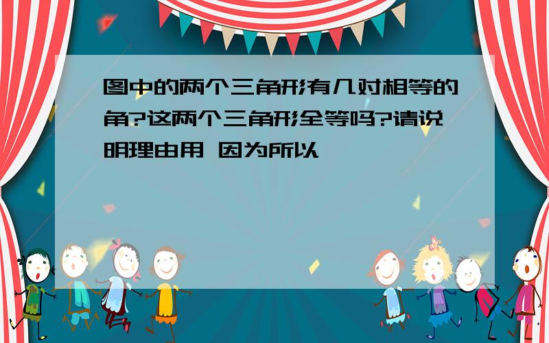 图中的两个三角形有几对相等的角?这两个三角形全等吗?请说明理由用 因为所以