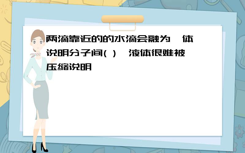 两滴靠近的的水滴会融为一体,说明分子间( ),液体很难被压缩说明