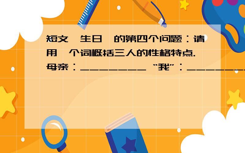 短文《生日》的第四个问题：请用一个词概括三人的性格特点.母亲：_______ “我”：_______妻子：______