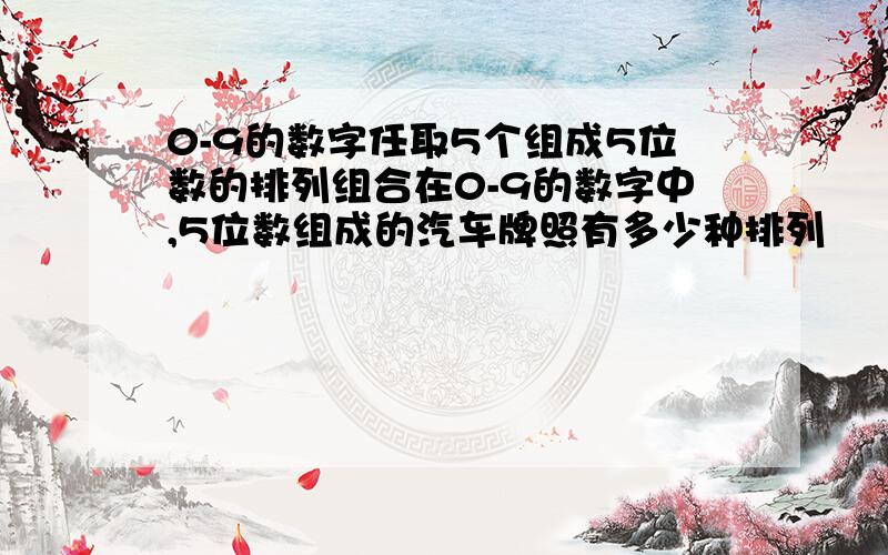 0-9的数字任取5个组成5位数的排列组合在0-9的数字中,5位数组成的汽车牌照有多少种排列