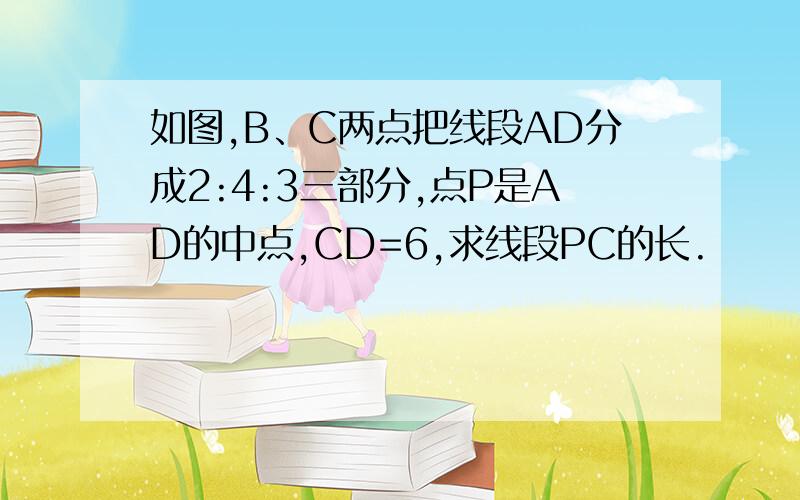 如图,B、C两点把线段AD分成2:4:3三部分,点P是AD的中点,CD=6,求线段PC的长.