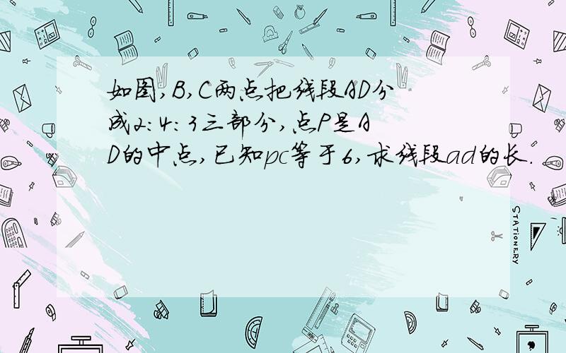 如图,B,C两点把线段AD分成2:4:3三部分,点P是AD的中点,已知pc等于6,求线段ad的长.