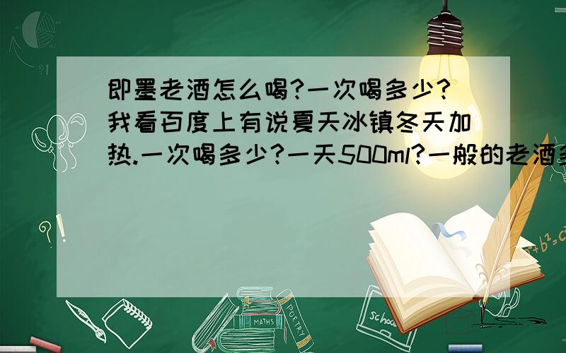 即墨老酒怎么喝?一次喝多少?我看百度上有说夏天冰镇冬天加热.一次喝多少?一天500ml?一般的老酒多钱一瓶?