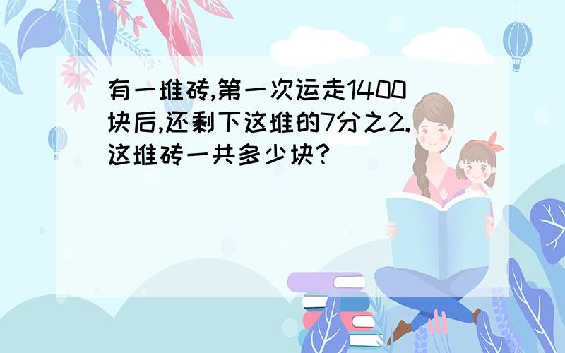 有一堆砖,第一次运走1400块后,还剩下这堆的7分之2.这堆砖一共多少块?