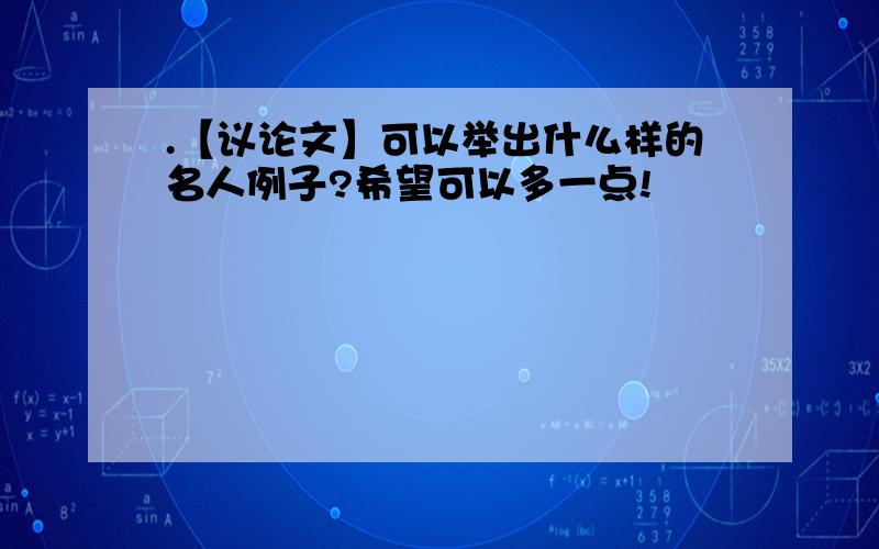 .【议论文】可以举出什么样的名人例子?希望可以多一点!