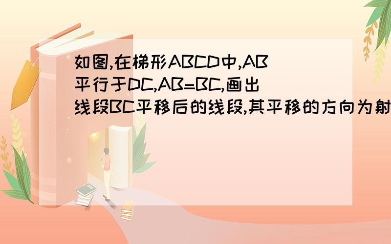 如图,在梯形ABCD中,AB平行于DC,AB=BC,画出线段BC平移后的线段,其平移的方向为射线CD的方向,平移的距离为线段CD 的长,平移后所得的线段与AB相交于点E,线段DE与线段AD相等吗?∠AED与∠B相等吗?试