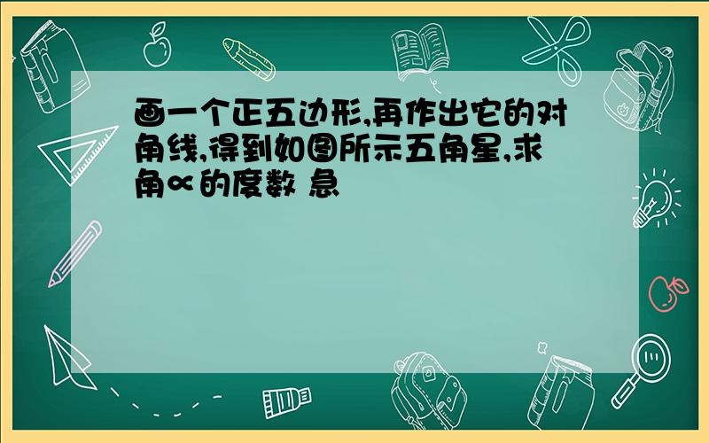 画一个正五边形,再作出它的对角线,得到如图所示五角星,求角∝的度数 急