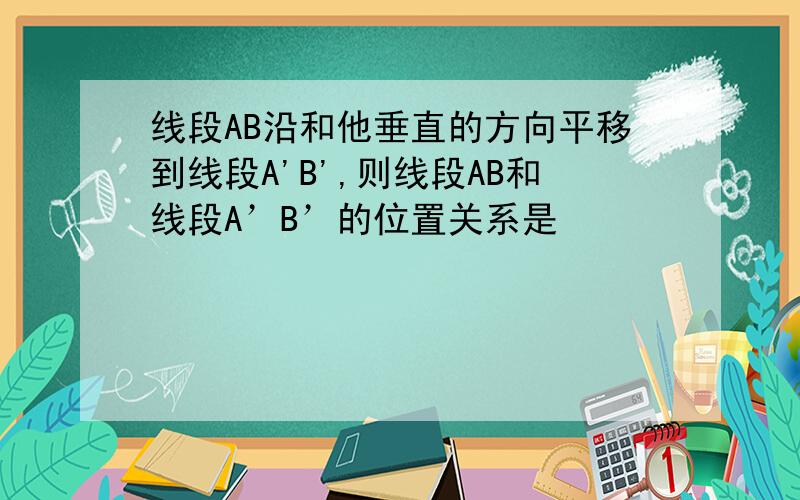 线段AB沿和他垂直的方向平移到线段A'B',则线段AB和线段A’B’的位置关系是