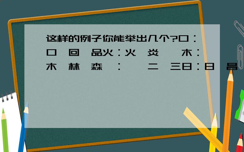 这样的例子你能举出几个?口：口、回、品火：火,炎、焱木：木、林、森一：一、二、三日：日、昌、晶