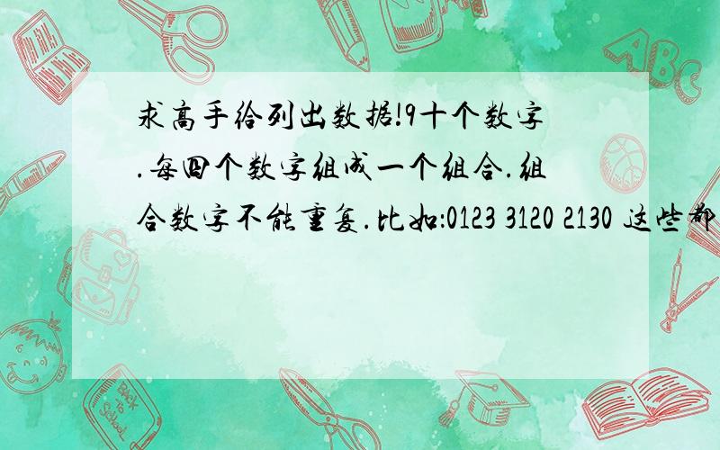 求高手给列出数据!9十个数字.每四个数字组成一个组合.组合数字不能重复.比如：0123 3120 2130 这些都算一个.只列出一个就好.还有 每三位一个组合（同样不能重复 如 123 321 132 213 231 这些统统