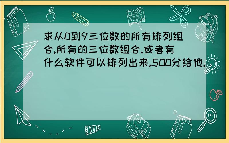 求从0到9三位数的所有排列组合,所有的三位数组合.或者有什么软件可以排列出来,500分给他.