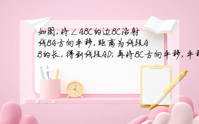 如图,将∠ABC的边BC沿射线BA方向平移,距离为线段AB的长,得到线段AD；再将BC方向平移,平移的距离为线段BC的长；得到线段CE问：（1）E点与D点重合吗?（2）如果（1）成立,那么∠B与∠ADC相等吗?