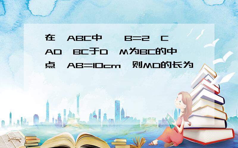 在△ABC中,∠B=2∠C,AD⊥BC于D,M为BC的中点,AB=10cm,则MD的长为