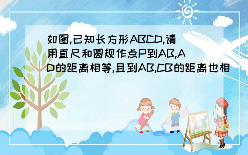 如图,已知长方形ABCD,请用直尺和圆规作点P到AB,AD的距离相等,且到AB,CB的距离也相