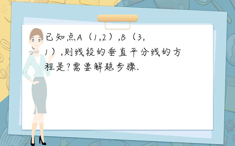 已知点A（1,2）,B（3,1）,则线段的垂直平分线的方程是?需要解题步骤.