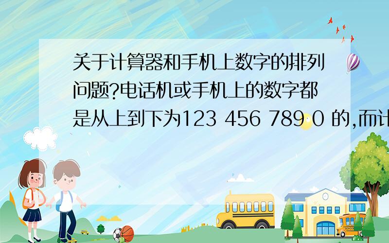 关于计算器和手机上数字的排列问题?电话机或手机上的数字都是从上到下为123 456 789 0 的,而计算器(包括市教委指定用计算器)上都是789 456 123 0,为什么?