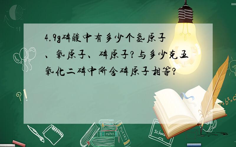 4.9g磷酸中有多少个氢原子、氧原子、磷原子?与多少克五氧化二磷中所含磷原子相等?