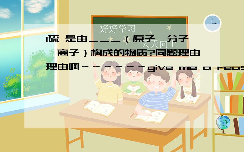 l硫 是由＿＿＿（原子、分子、离子）构成的物质?同题理由理由啊～～～～～～give me a reasen.