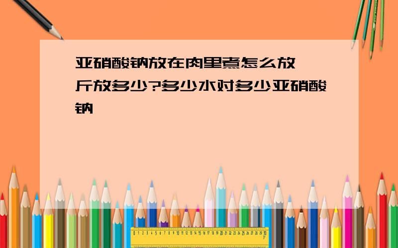 亚硝酸钠放在肉里煮怎么放 一斤放多少?多少水对多少亚硝酸钠