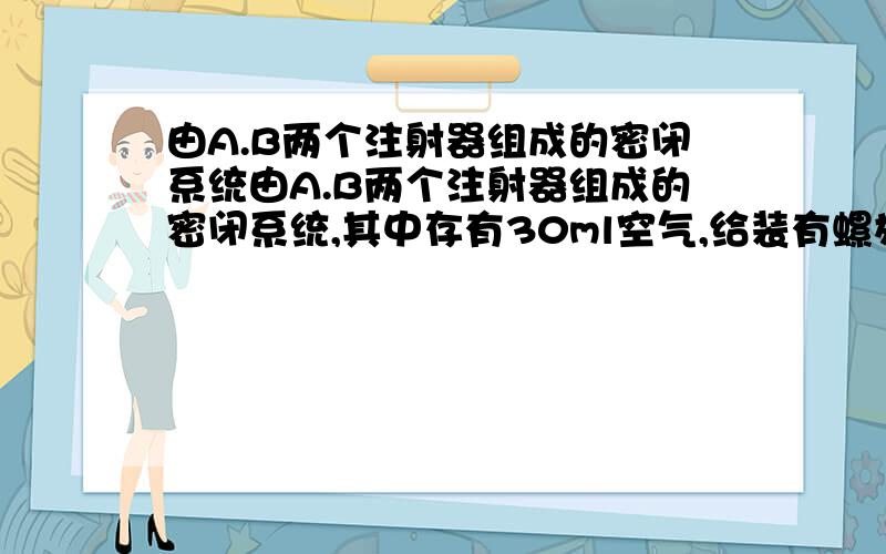 由A.B两个注射器组成的密闭系统由A.B两个注射器组成的密闭系统,其中存有30ml空气,给装有螺旋细铜丝的玻璃管加热,同时交替推动两个注射器的活塞,观察到的现象是（ ),发生反映的符号表达