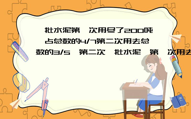 一批水泥第一次用尽了200吨,占总数的4/7第二次用去总数的3/5,第二次一批水泥,第一次用去了200吨,占总数的4/7,第二次用去了总数的2/5,第二次用去了多少吨?