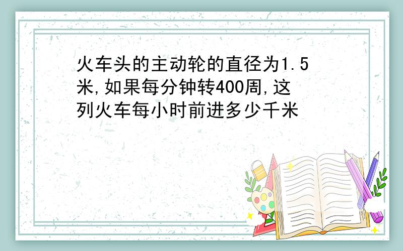 火车头的主动轮的直径为1.5米,如果每分钟转400周,这列火车每小时前进多少千米