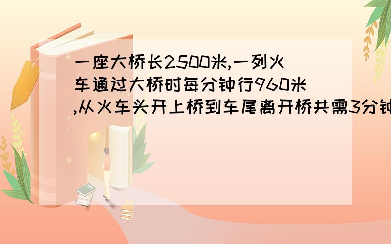 一座大桥长2500米,一列火车通过大桥时每分钟行960米,从火车头开上桥到车尾离开桥共需3分钟车身长几米?