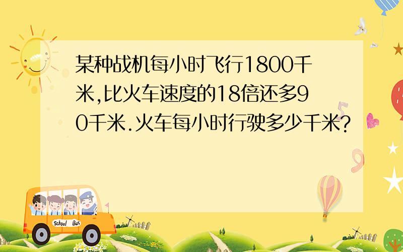 某种战机每小时飞行1800千米,比火车速度的18倍还多90千米.火车每小时行驶多少千米?