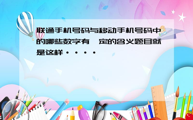 联通手机号码与移动手机号码中的哪些数字有一定的含义题目就是这样····