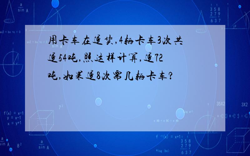 用卡车在运货,4辆卡车3次共运54吨,照这样计算,运72吨,如果运8次需几辆卡车?