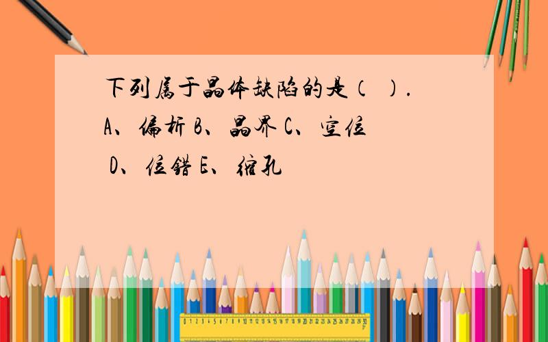 下列属于晶体缺陷的是（ ）.A、偏析 B、晶界 C、空位 D、位错 E、缩孔