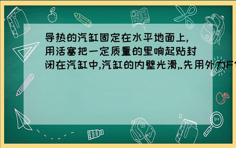 导热的汽缸固定在水平地面上,用活塞把一定质量的里响起贴封闭在汽缸中,汽缸的内壁光滑,.先用外力F作用于活塞,使缓慢得向右移动,环境温度不变.“气体是从单一热源吸热,全部用来对外做