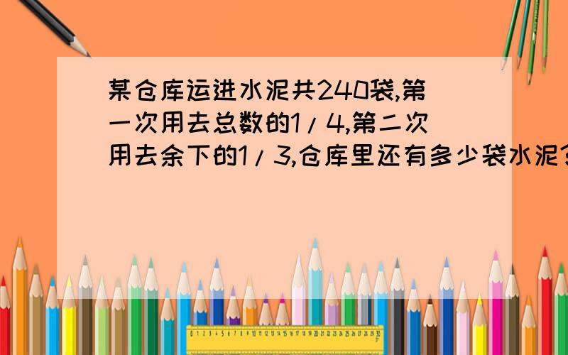 某仓库运进水泥共240袋,第一次用去总数的1/4,第二次用去余下的1/3,仓库里还有多少袋水泥?准确!要过程