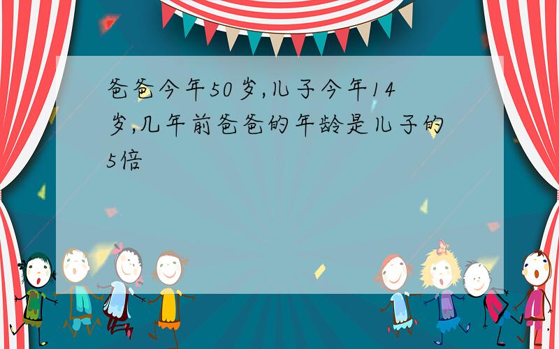 爸爸今年50岁,儿子今年14岁,几年前爸爸的年龄是儿子的5倍