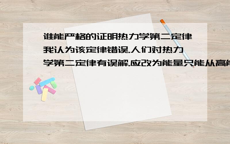 谁能严格的证明热力学第二定律我认为该定律错误.人们对热力学第二定律有误解.应改为能量只能从高能量扩散到低能量的地方,不受外界影响你们举一个例子来证明,我是没发现,你能否找一