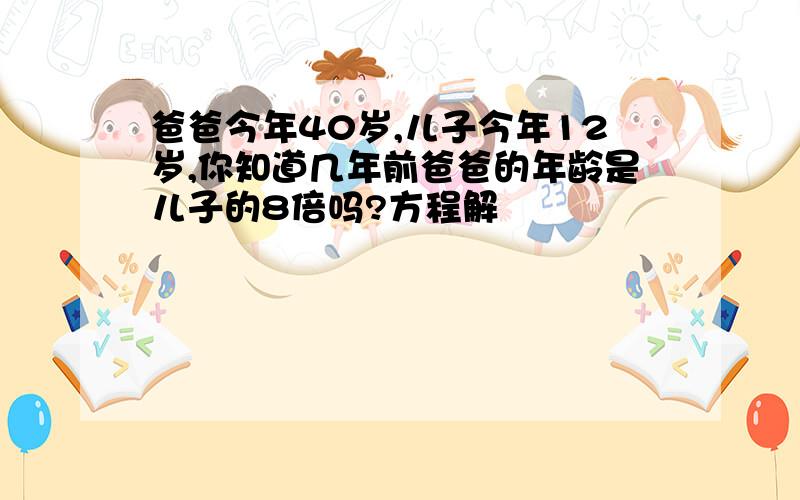 爸爸今年40岁,儿子今年12岁,你知道几年前爸爸的年龄是儿子的8倍吗?方程解