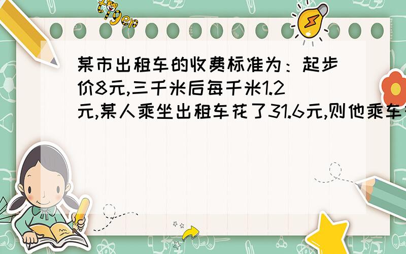 某市出租车的收费标准为：起步价8元,三千米后每千米1.2元,某人乘坐出租车花了31.6元,则他乘车行驶了多少千米