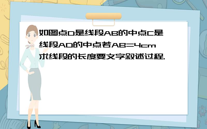 如图点D是线段AB的中点C是线段AD的中点若AB=4cm求线段的长度要文字叙述过程.