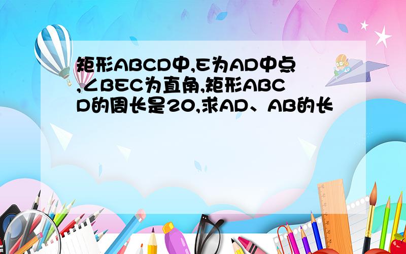 矩形ABCD中,E为AD中点,∠BEC为直角,矩形ABCD的周长是20,求AD、AB的长