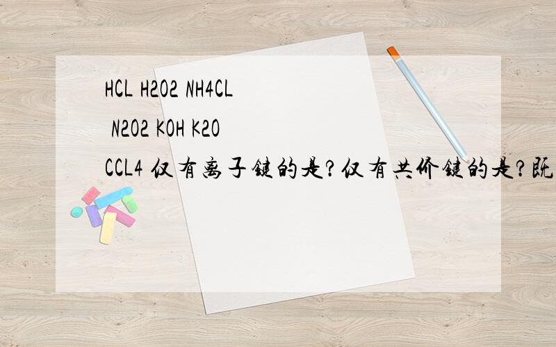 HCL H2O2 NH4CL N2O2 KOH K2O CCL4 仅有离子键的是?仅有共价键的是?既有离子键又含有共价键的是 ?速度.谢了.