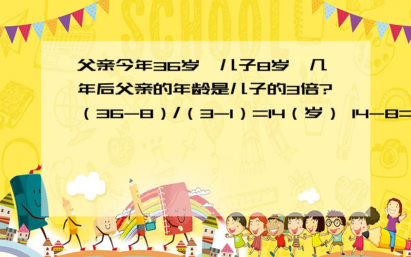 父亲今年36岁,儿子8岁,几年后父亲的年龄是儿子的3倍?（36-8）/（3-1）=14（岁） 14-8=6（年）为什么这样解答呢?