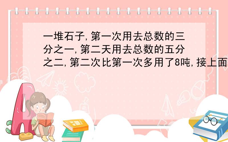 一堆石子,第一次用去总数的三分之一,第二天用去总数的五分之二,第二次比第一次多用了8吨,接上面：这堆石子有多少吨?